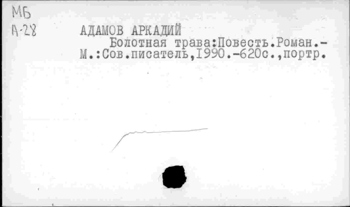 ﻿МБ
1Ш АДАМОВ АРКАДИЙ
Болотная трава:Повесть.Роман.-
М.:Сов.писатель,1990.-620с.,портр.